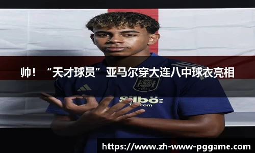 帅！“天才球员”亚马尔穿大连八中球衣亮相